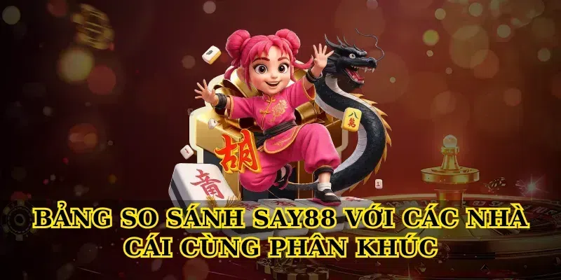 Bảng So Sánh Say88 Với Các Nhà Cái Cùng Phân Khúc