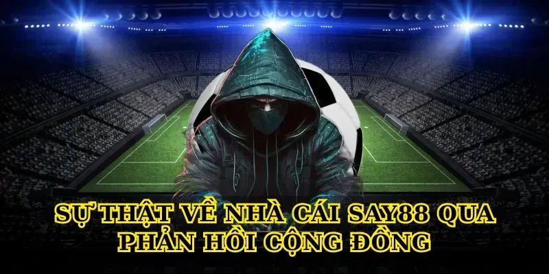 Sự Thật Về Nhà Cái Say88 Qua Phản Hồi Cộng Đồng